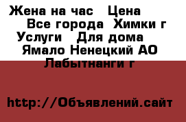 Жена на час › Цена ­ 3 000 - Все города, Химки г. Услуги » Для дома   . Ямало-Ненецкий АО,Лабытнанги г.